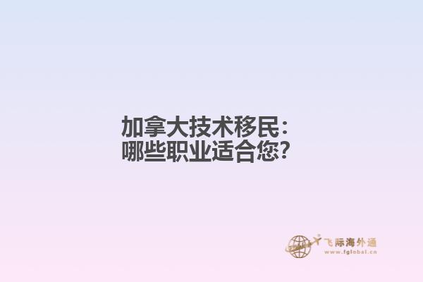 加拿大技术移民：哪些职业适合您？