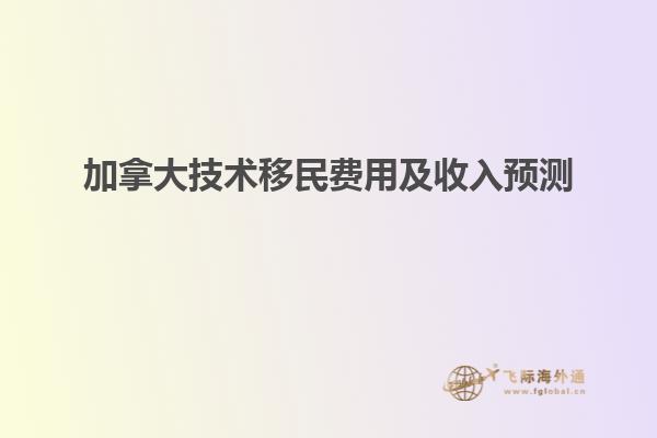 加拿大技术移民费用及收入预测