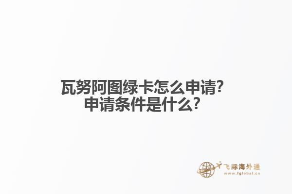 瓦努阿图绿卡怎么申请？申请条件是什么？