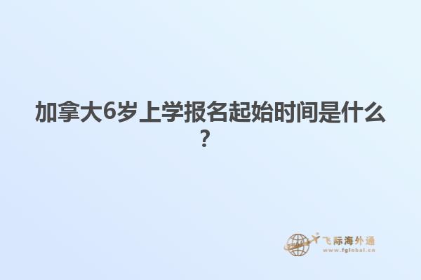 加拿大6岁上学报名起始时间是什么？