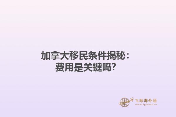 加拿大移民条件揭秘：费用是关键吗？