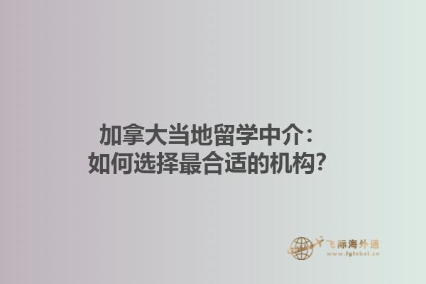 加拿大当地留学中介：如何选择最合适的机构？