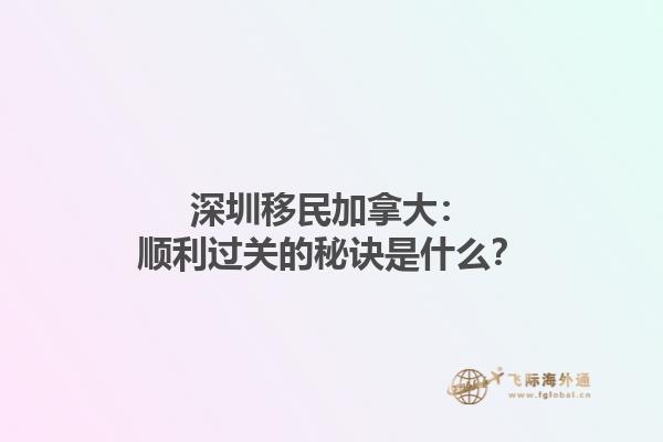 深圳移民加拿大：顺利过关的秘诀是什么？