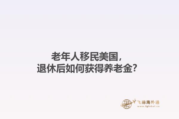 老年人移民美国，退休后如何获得养老金？