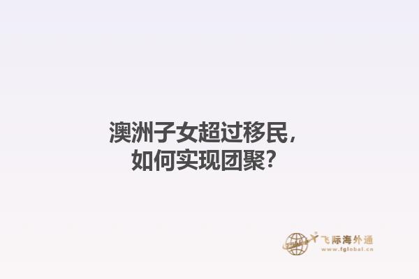 澳洲子女超过移民，如何实现团聚？