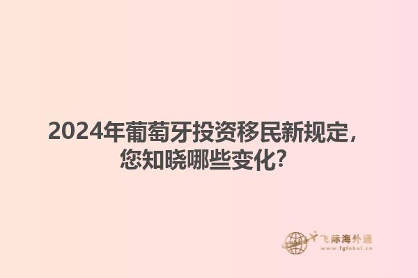 2024年葡萄牙投资移民新规定，您知晓哪些变化？