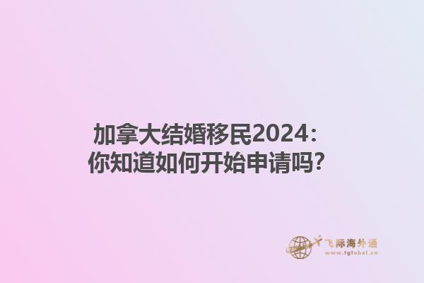 加拿大结婚移民2024：你知道如何开始申请吗？