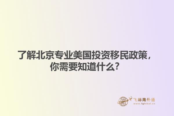 了解北京专业美国投资移民政策，你需要知道什么？