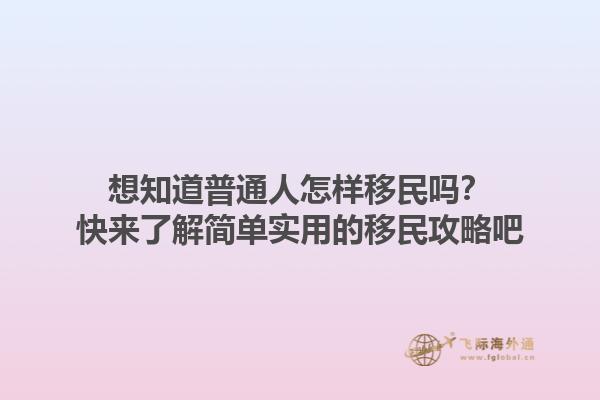 想知道普通人怎样移民吗？快来了解简单实用的移民攻略吧