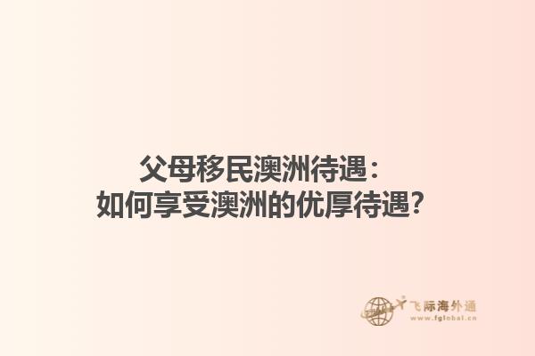 父母移民澳洲待遇：如何享受澳洲的优厚待遇？