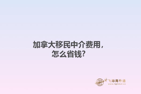 加拿大移民中介费用，怎么省钱？