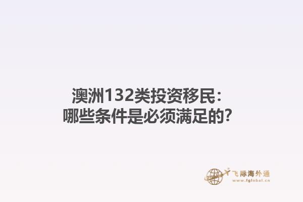 澳洲132类投资移民：哪些条件是必须满足的？