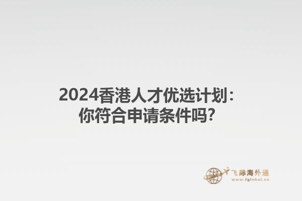 2024香港人才优选计划：你符合申请条件吗？