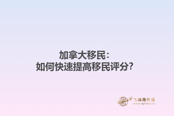 加拿大移民：如何快速提高移民评分？