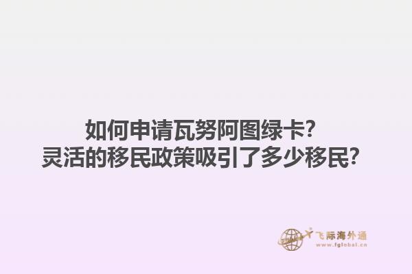 如何申请瓦努阿图绿卡？灵活的移民政策吸引了多少移民？