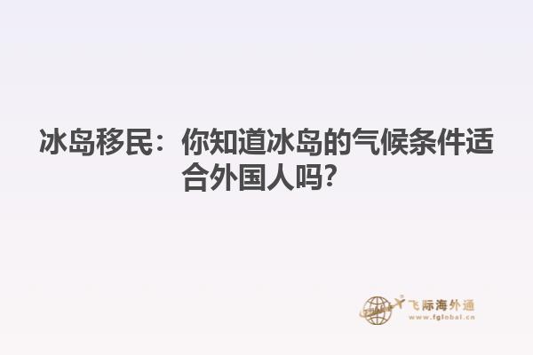 冰岛移民：你知道冰岛的气候条件适合外国人吗？