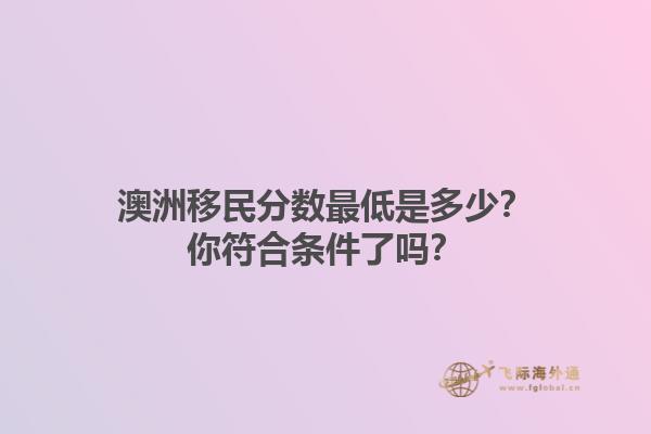 澳洲移民分数最低是多少？你符合条件了吗？