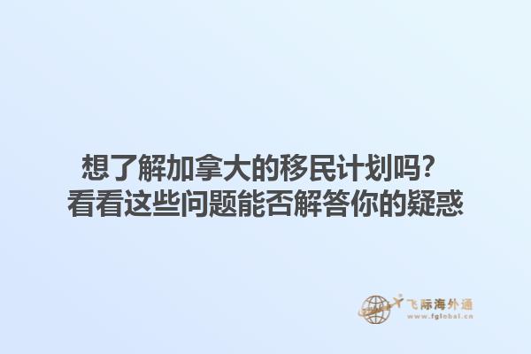 想了解加拿大的移民计划吗？看看这些问题能否解答你的疑惑