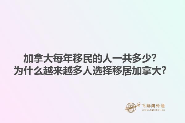 加拿大每年移民的人一共多少？为什么越来越多人选择移居加拿大？