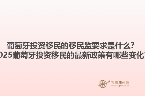 葡萄牙投资移民的移民监要求是什么？2025葡萄牙投资移民的最新政策有哪些变化？1.jpg
