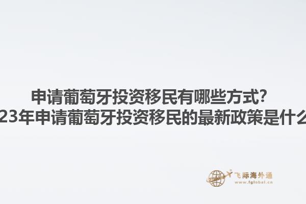 申请葡萄牙投资移民有哪些方式？2023年申请葡萄牙投资移民的最新政策是什么？1.jpg