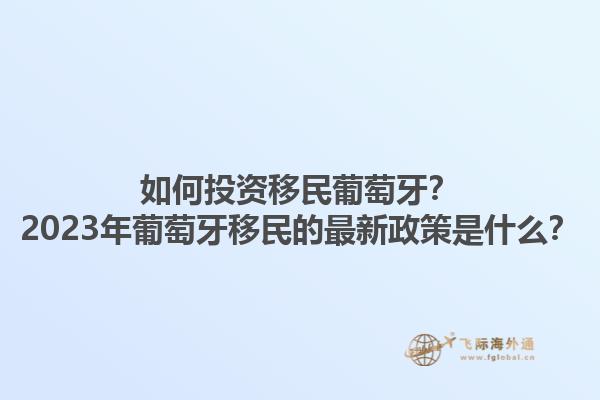 如何投资移民葡萄牙？2023年葡萄牙移民的最新政策是什么？1.jpg