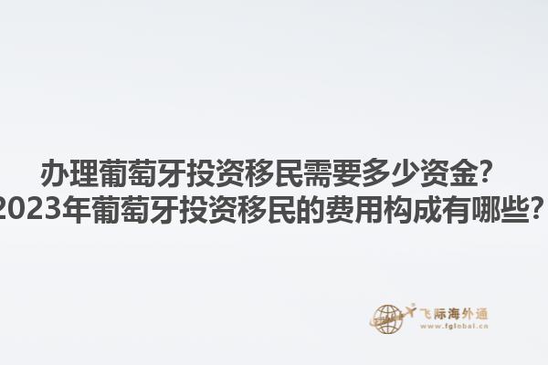 办理葡萄牙投资移民需要多少资金？2023年葡萄牙投资移民的费用构成有哪些？1.jpg