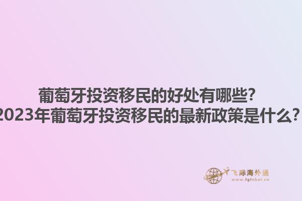 葡萄牙投资移民的好处有哪些？2023年葡萄牙投资移民的最新政策是什么？1.jpg