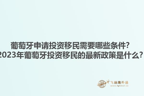 葡萄牙申请投资移民需要哪些条件？2023年葡萄牙投资移民的最新政策是什么？1.jpg