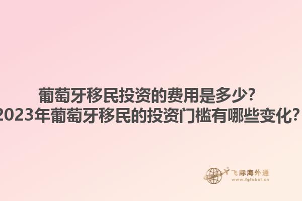 葡萄牙移民投资的费用是多少？2023年葡萄牙移民的投资门槛有哪些变化？1.jpg