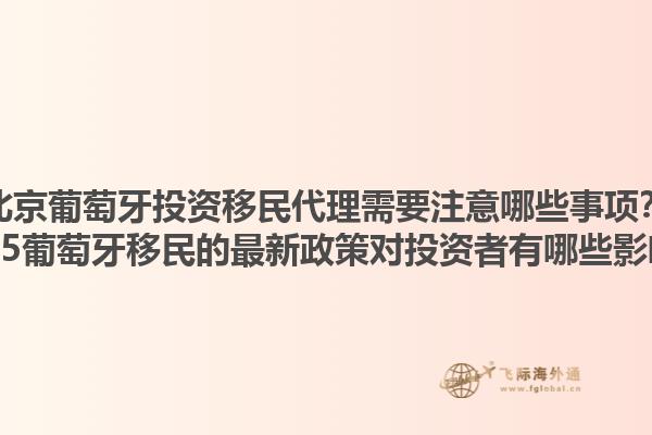北京葡萄牙投资移民代理需要注意哪些事项？2025葡萄牙移民的最新政策对投资者有哪些影响？1.jpg
