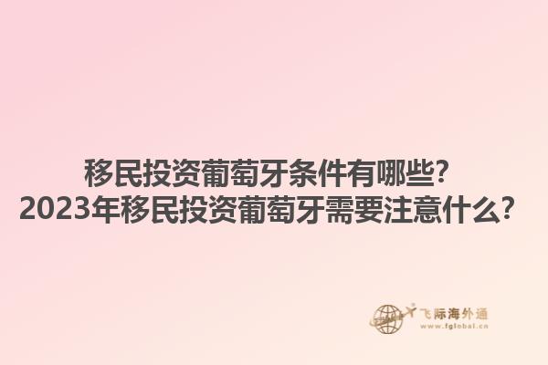 移民投资葡萄牙条件有哪些？2023年移民投资葡萄牙需要注意什么？1.jpg