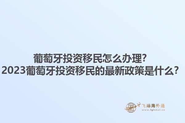 葡萄牙投资移民怎么办理？2023葡萄牙投资移民的最新政策是什么？1.jpg
