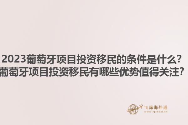 2023葡萄牙项目投资移民的条件是什么？葡萄牙项目投资移民有哪些优势值得关注？1.jpg