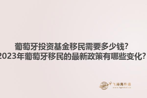 葡萄牙投资基金移民需要多少钱？2023年葡萄牙移民的最新政策有哪些变化？1.jpg