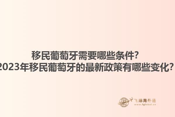 移民葡萄牙需要哪些条件？2023年移民葡萄牙的最新政策有哪些变化？1.jpg
