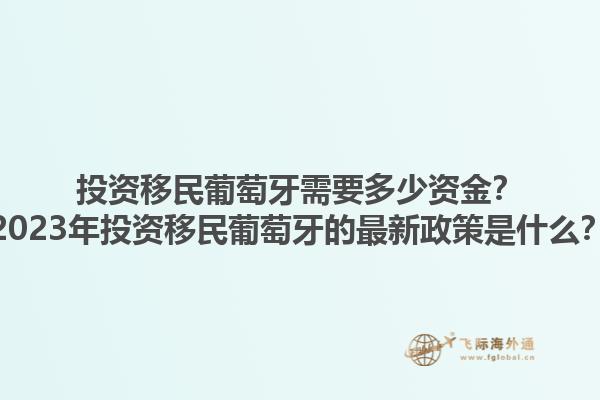投资移民葡萄牙需要多少资金？2023年投资移民葡萄牙的最新政策是什么？1.jpg