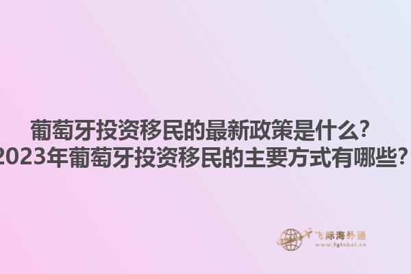 葡萄牙投资移民的最新政策是什么？2023年葡萄牙投资移民的主要方式有哪些？1.jpg