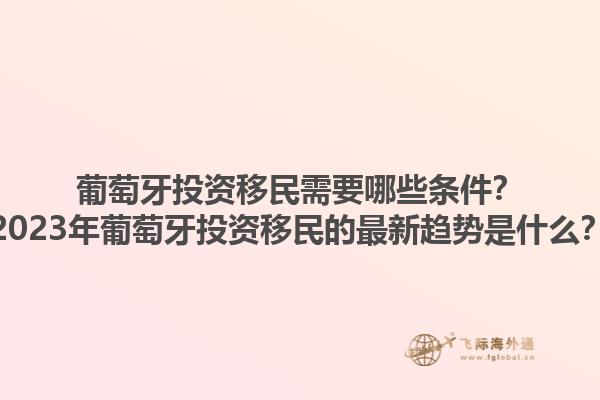 葡萄牙投资移民需要哪些条件？2023年葡萄牙投资移民的最新趋势是什么？1.jpg