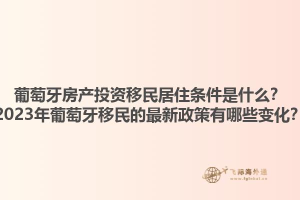 葡萄牙房产投资移民居住条件是什么？2023年葡萄牙移民的最新政策有哪些变化？1.jpg