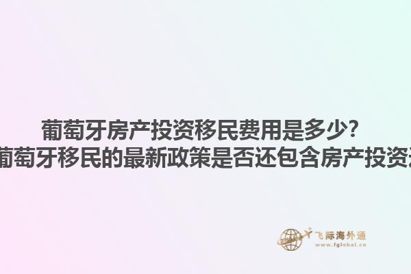 葡萄牙房产投资移民费用是多少？2025葡萄牙移民的最新政策是否还包含房产投资选项？1.jpg