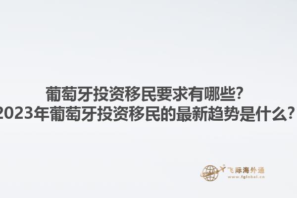 葡萄牙投资移民要求有哪些？2023年葡萄牙投资移民的最新趋势是什么？1.jpg