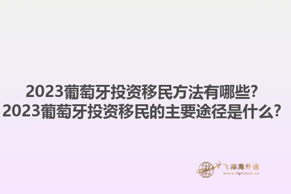 2023葡萄牙投资移民方法有哪些？2023葡萄牙投资移民的主要途径是什么？1.jpg