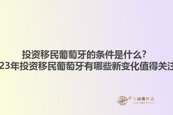 投资移民葡萄牙的条件是什么？2023年投资移民葡萄牙有哪些新变化值得关注？1.jpg