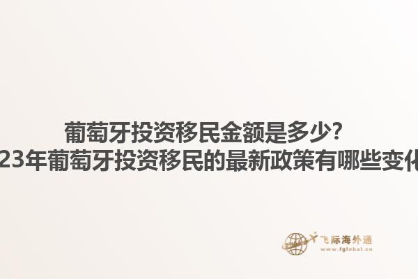 葡萄牙投资移民金额是多少？2023年葡萄牙投资移民的最新政策有哪些变化？1.jpg