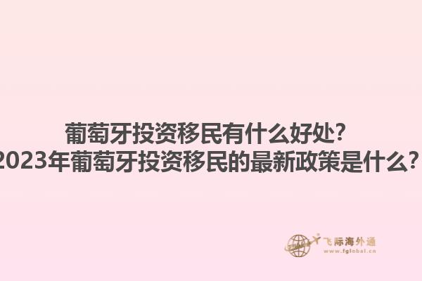 葡萄牙投资移民有什么好处？2023年葡萄牙投资移民的最新政策是什么？1.jpg