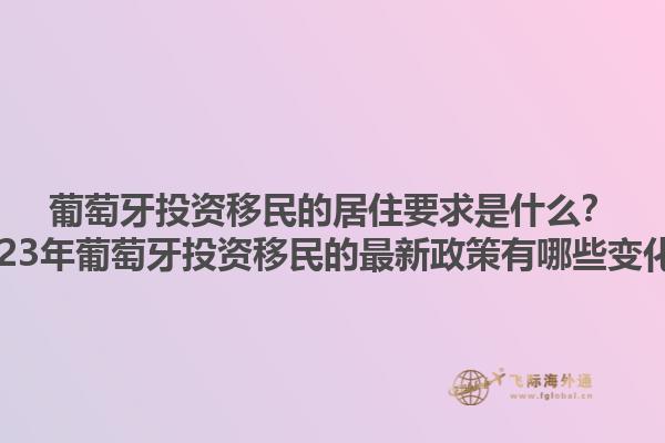 葡萄牙投资移民的居住要求是什么？2023年葡萄牙投资移民的最新政策有哪些变化？1.jpg