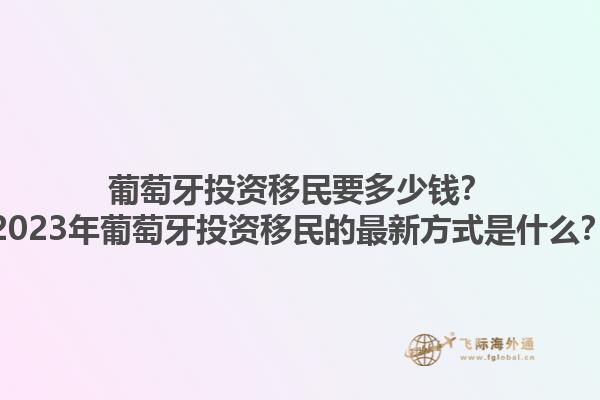 葡萄牙投资移民要多少钱？2023年葡萄牙投资移民的最新方式是什么？1.jpg