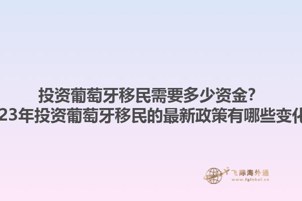 投资葡萄牙移民需要多少资金？2023年投资葡萄牙移民的最新政策有哪些变化？1.jpg