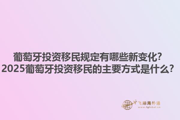 葡萄牙投资移民规定有哪些新变化？2025葡萄牙投资移民的主要方式是什么？1.jpg